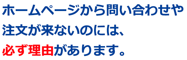 ホームページから問い合わせや注文が来ないのには、必ず理由があります。