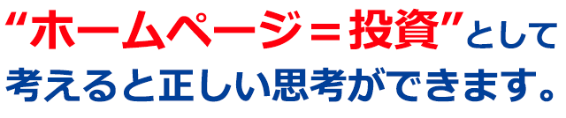 “ホームページ＝投資”として考えると正しい思考ができます。