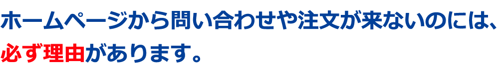 ホームページから問い合わせや注文が来ないのには、必ず理由があります。