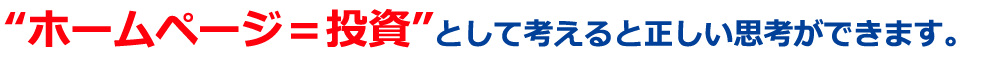 “ホームページ＝投資”として考えると正しい思考ができます。